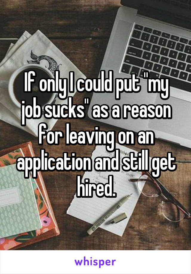 If only I could put "my job sucks" as a reason for leaving on an application and still get hired.