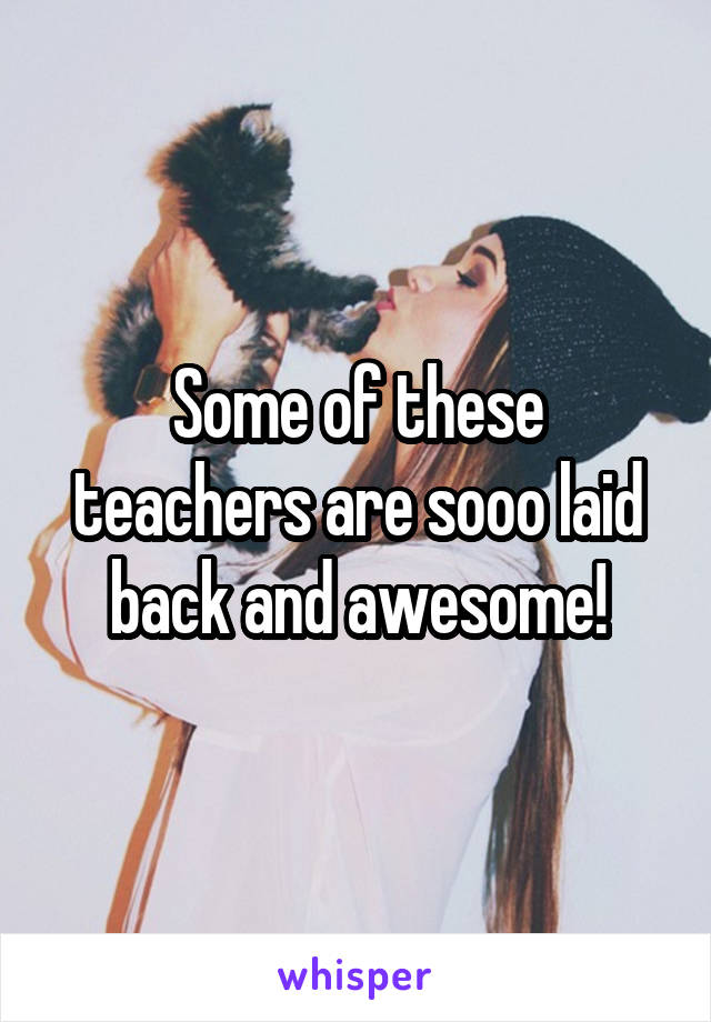 Some of these teachers are sooo laid back and awesome!