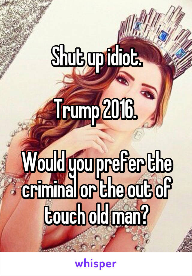 Shut up idiot.

Trump 2016. 

Would you prefer the criminal or the out of touch old man?