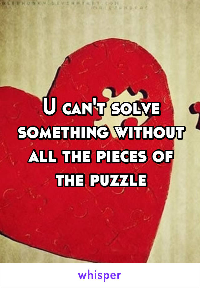 U can't solve something without all the pieces of the puzzle