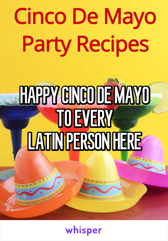 HAPPY CINCO DE MAYO
TO EVERY
LATIN PERSON HERE