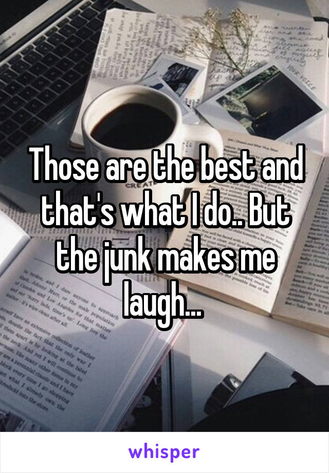 Those are the best and that's what I do.. But the junk makes me laugh... 