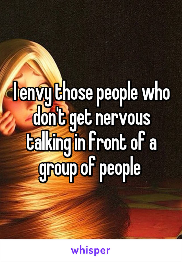 I envy those people who don't get nervous talking in front of a group of people 