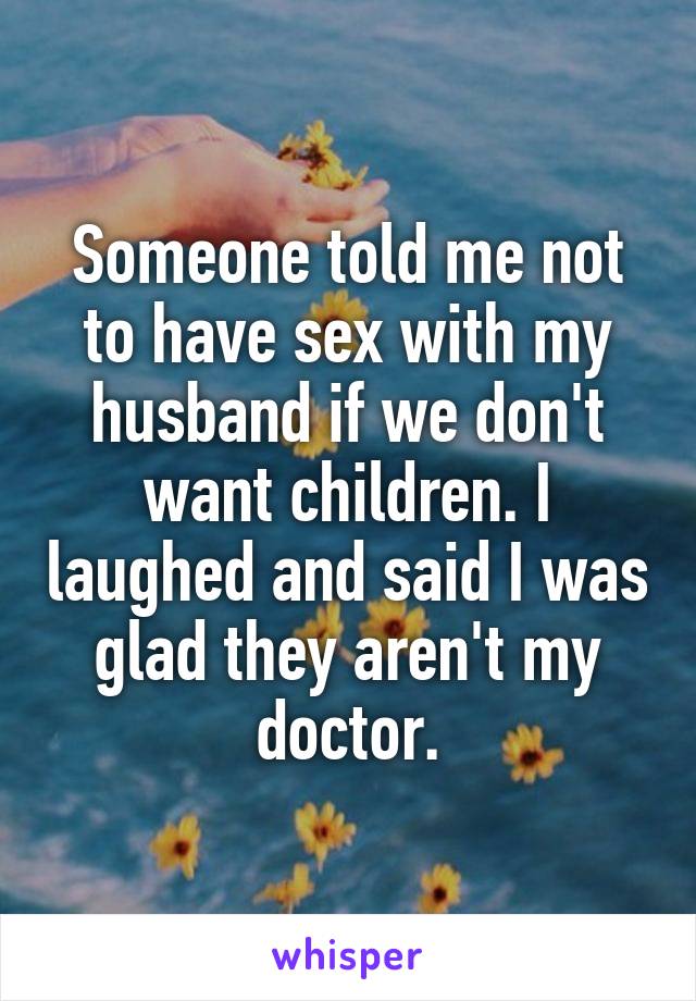 Someone told me not to have sex with my husband if we don't want children. I laughed and said I was glad they aren't my doctor.