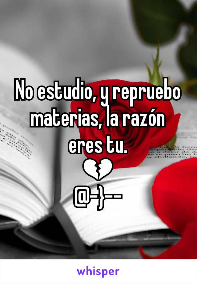 No estudio, y repruebo materias, la razón eres tu.
💔
@-}--