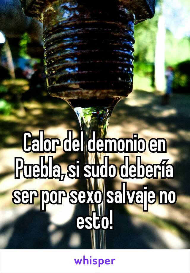 Calor del demonio en Puebla, si sudo debería ser por sexo salvaje no esto!