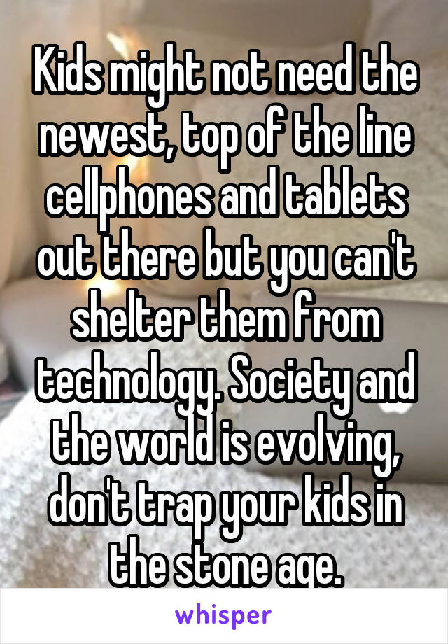 Kids might not need the newest, top of the line cellphones and tablets out there but you can't shelter them from technology. Society and the world is evolving, don't trap your kids in the stone age.