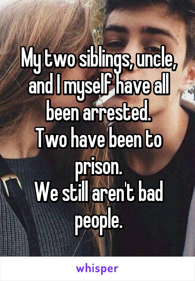 My two siblings, uncle, and I myself have all been arrested.
Two have been to prison.
We still aren't bad people.