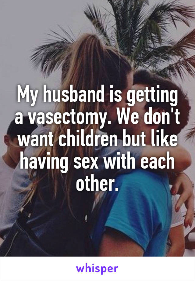 My husband is getting a vasectomy. We don't want children but like having sex with each other.