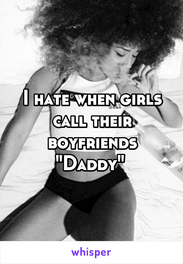 I hate when girls call their boyfriends "Daddy" 