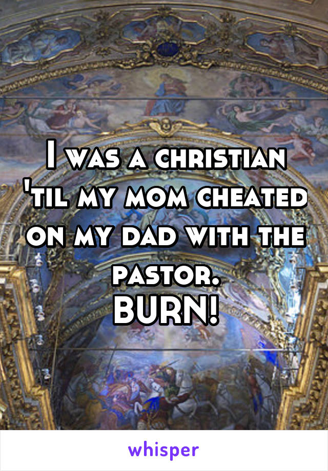 I was a christian 'til my mom cheated on my dad with the pastor.
BURN!