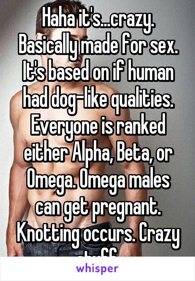 Haha it s crazy. Basically made for sex. It s based on if human