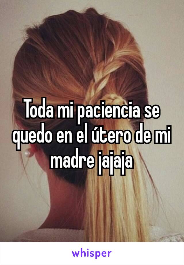 Toda mi paciencia se quedo en el útero de mi madre jajaja