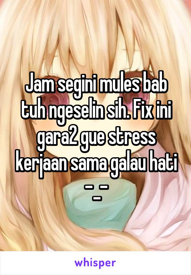 Jam segini mules bab tuh ngeselin sih. Fix ini gara2 gue stress kerjaan sama galau hati -_-