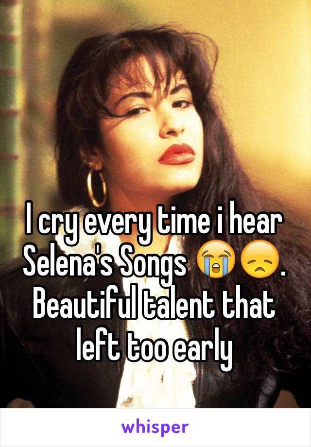 I cry every time i hear Selena's Songs 😭😞. Beautiful talent that left too early 