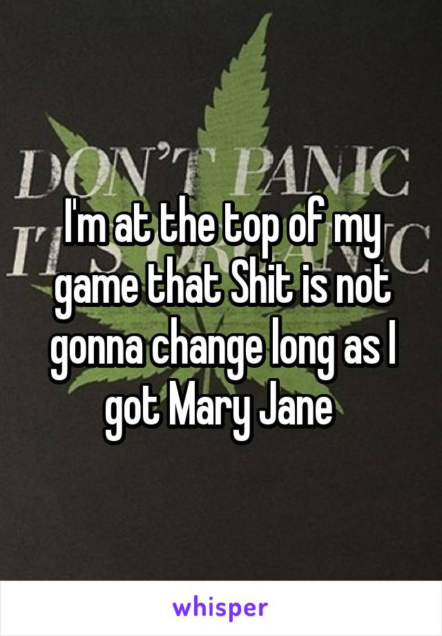 I'm at the top of my game that Shit is not gonna change long as I got Mary Jane 