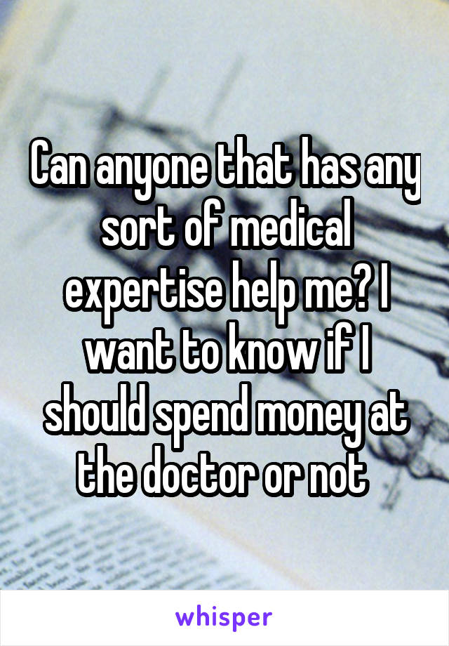 Can anyone that has any sort of medical expertise help me? I want to know if I should spend money at the doctor or not 