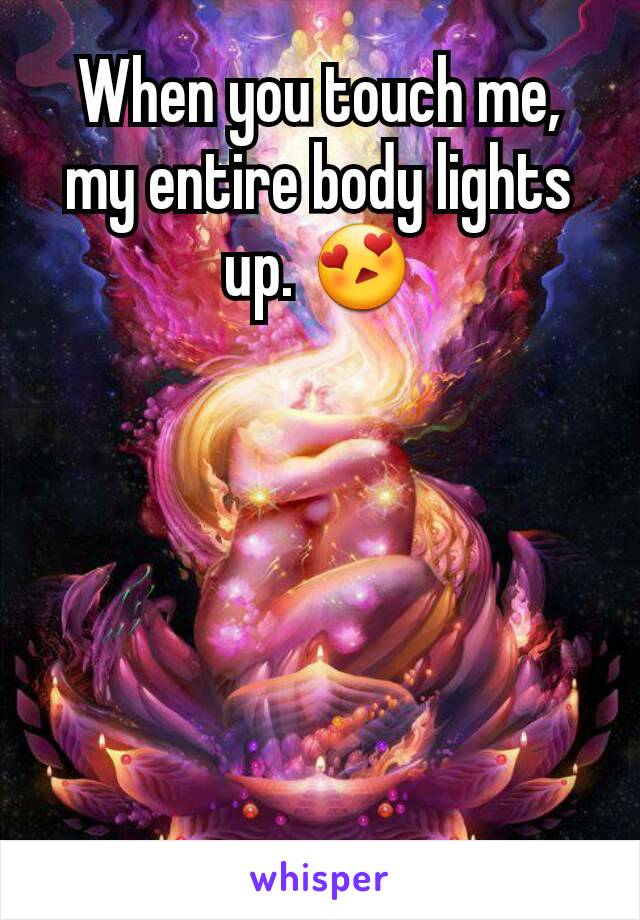 When you touch me,  my entire body lights up. 😍