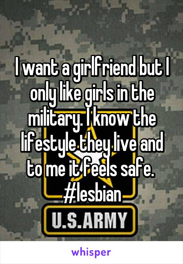 I want a girlfriend but I only like girls in the military. I know the lifestyle they live and to me it feels safe. 
#lesbian