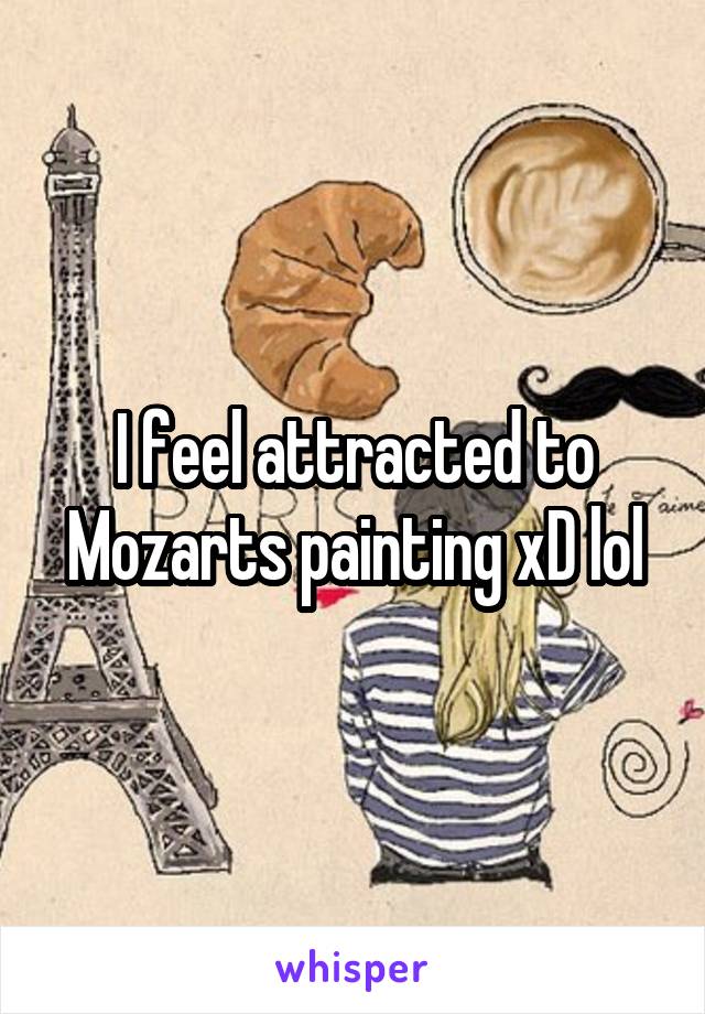 I feel attracted to Mozarts painting xD lol