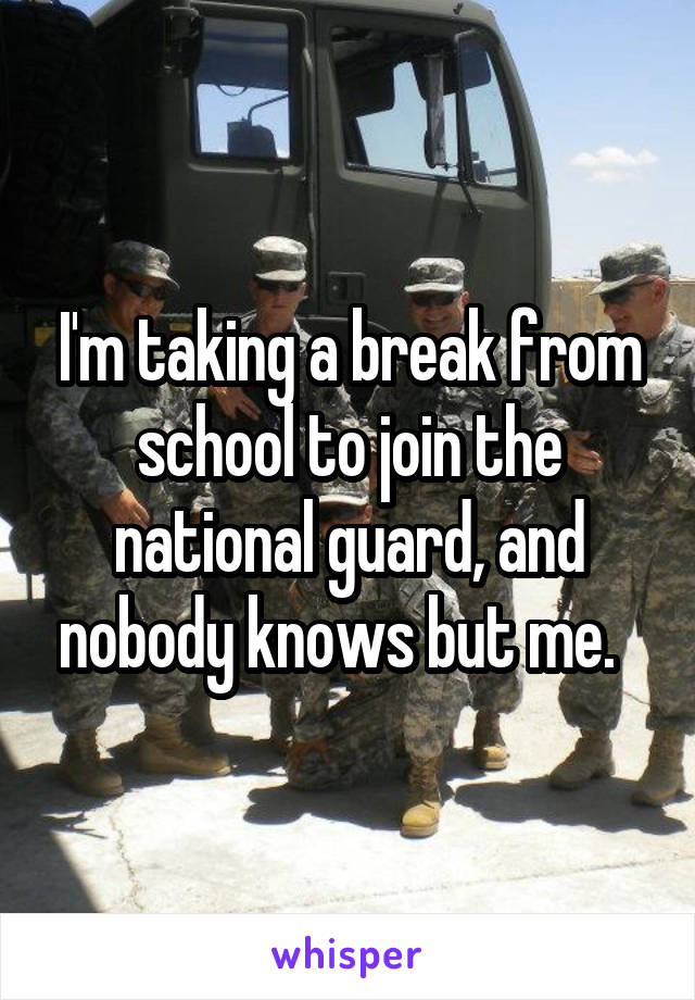 I'm taking a break from school to join the national guard, and nobody knows but me.  