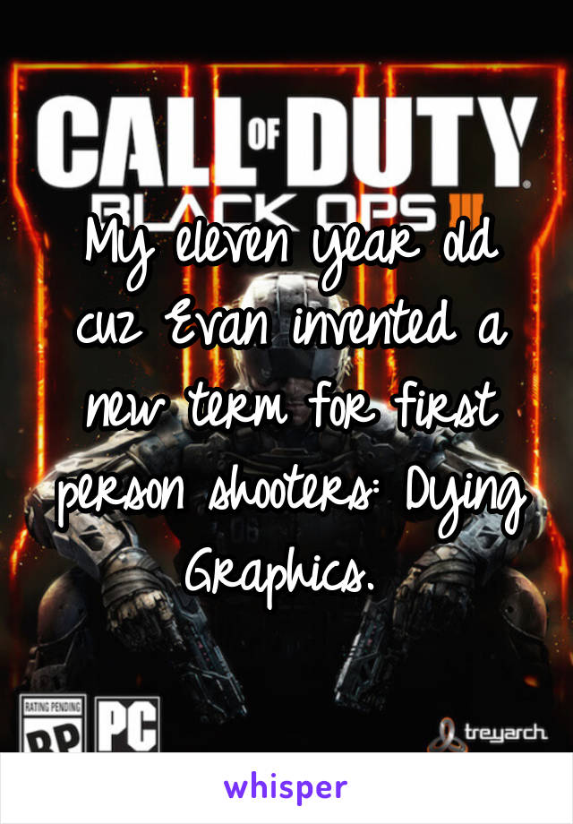 My eleven year old cuz Evan invented a new term for first person shooters: Dying Graphics. 