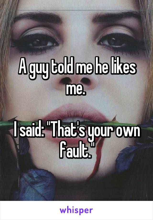 A guy told me he likes me. 

I said: "That's your own fault."