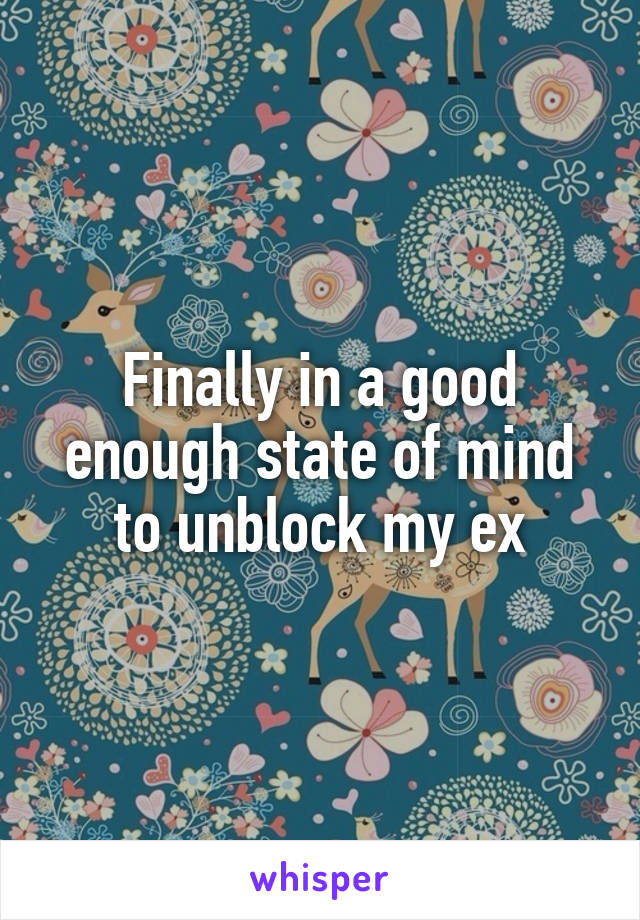 Finally in a good enough state of mind to unblock my ex