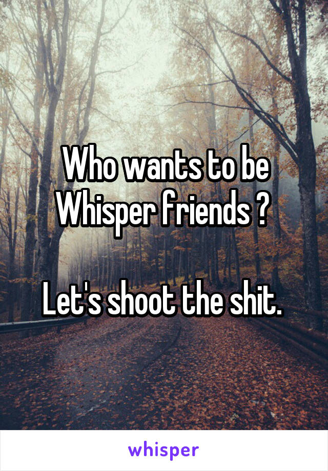 Who wants to be Whisper friends ? 

Let's shoot the shit. 