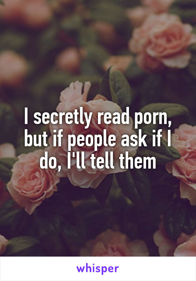 I secretly read porn, but if people ask if I do, I'll tell them