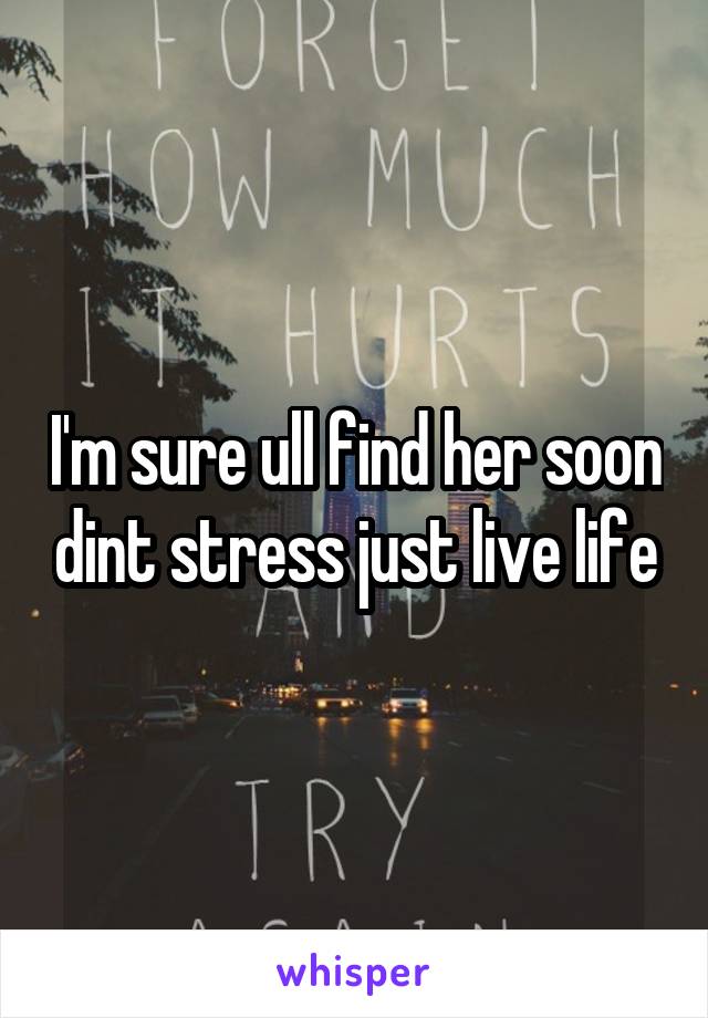 I'm sure ull find her soon dint stress just live life