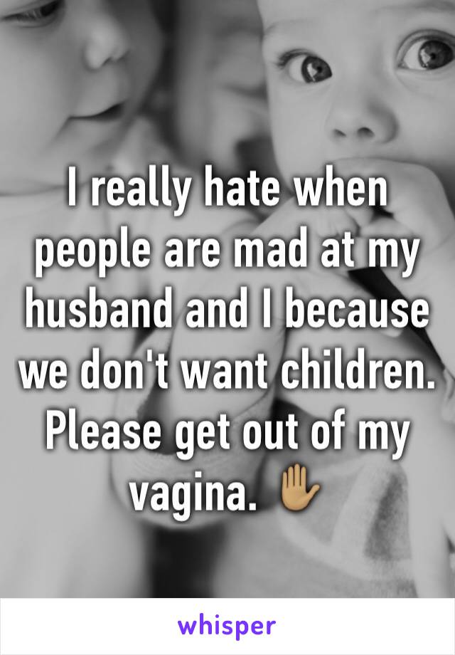 I really hate when people are mad at my husband and I because we don't want children. Please get out of my vagina. ✋🏽