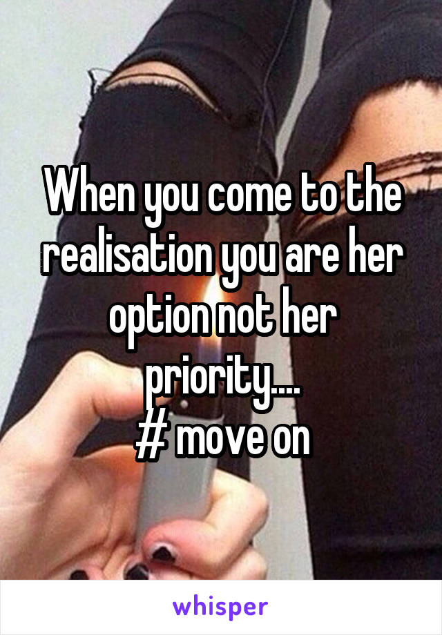 When you come to the realisation you are her option not her priority....
# move on