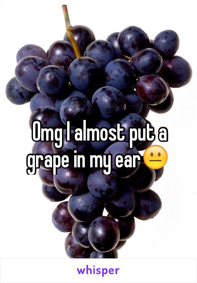  Omg I almost put a grape in my ear😐