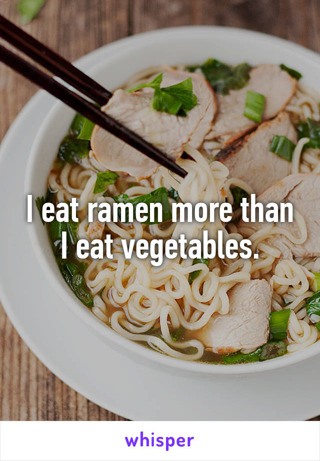 I eat ramen more than I eat vegetables.