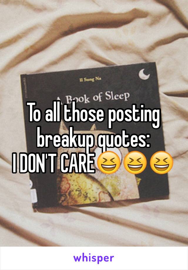 To all those posting breakup quotes:
I DON'T CARE😆😆😆