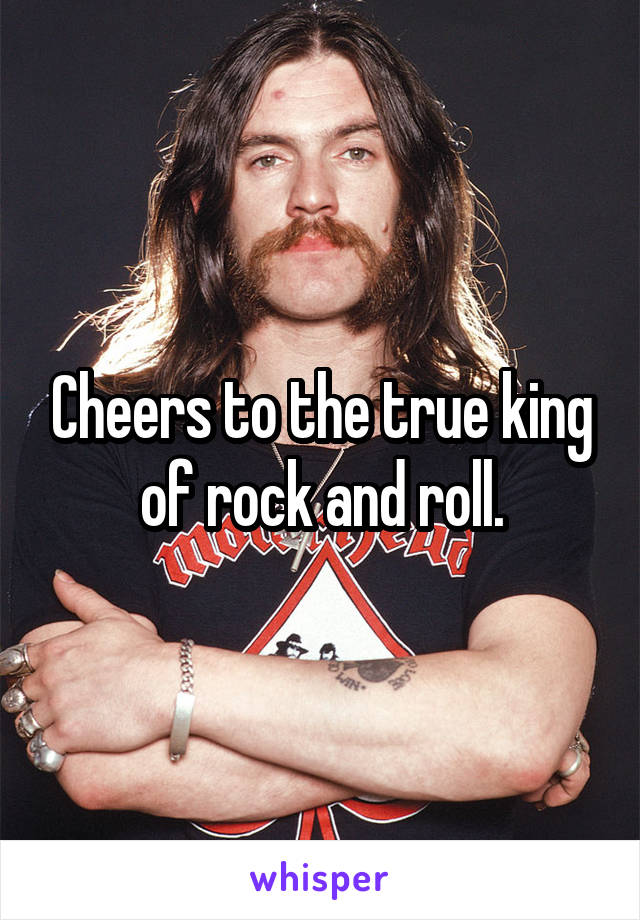 Cheers to the true king of rock and roll.