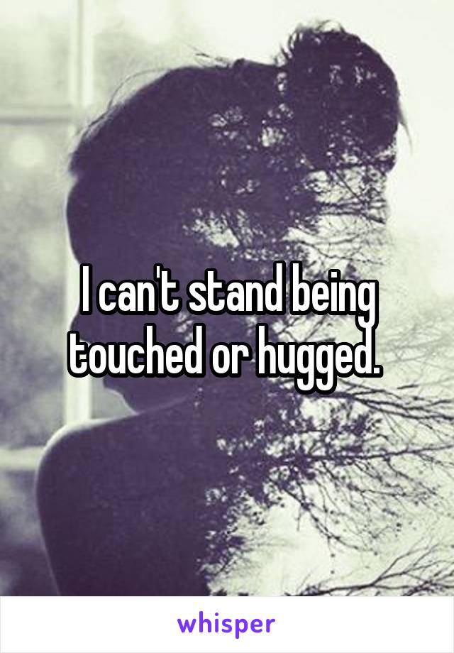 I can't stand being touched or hugged. 