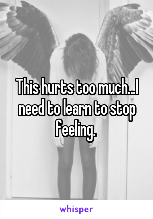 This hurts too much...I need to learn to stop feeling. 