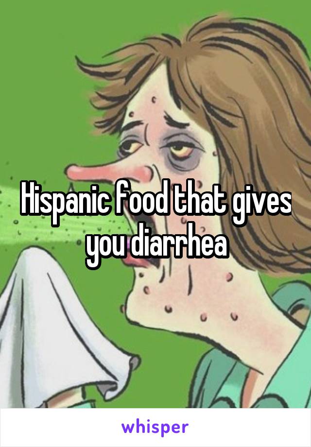 Hispanic food that gives you diarrhea