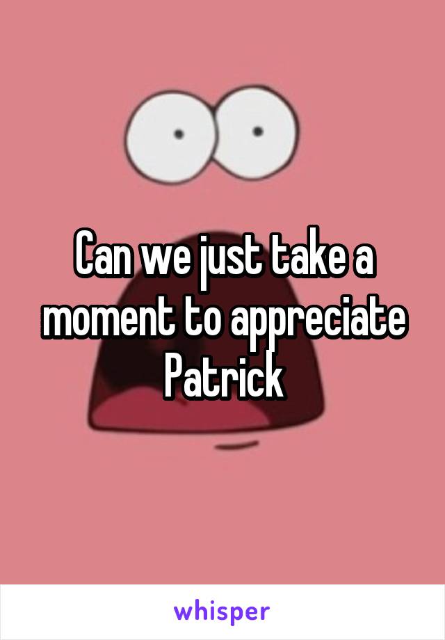 Can we just take a moment to appreciate Patrick
