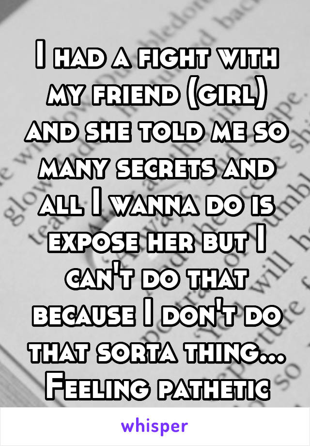 I had a fight with my friend (girl) and she told me so many secrets and all I wanna do is expose her but I can't do that because I don't do that sorta thing... Feeling pathetic