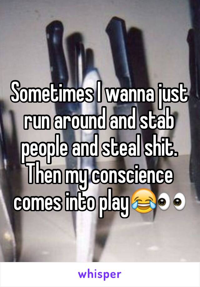 Sometimes I wanna just run around and stab people and steal shit.
Then my conscience comes into play😂👀