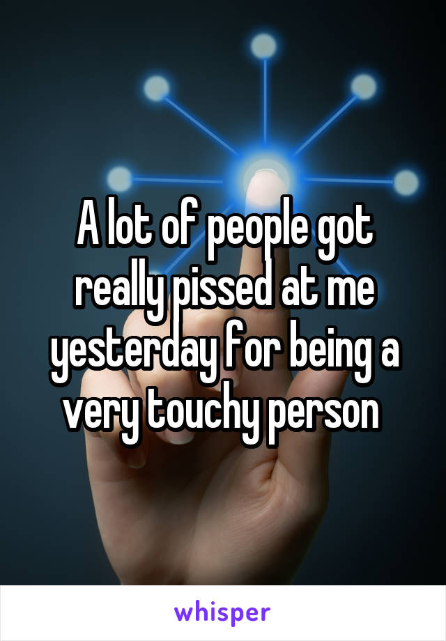 A lot of people got really pissed at me yesterday for being a very touchy person 