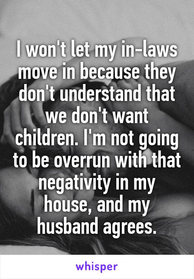 I won't let my in-laws move in because they don't understand that we don't want children. I'm not going to be overrun with that negativity in my house, and my husband agrees.
