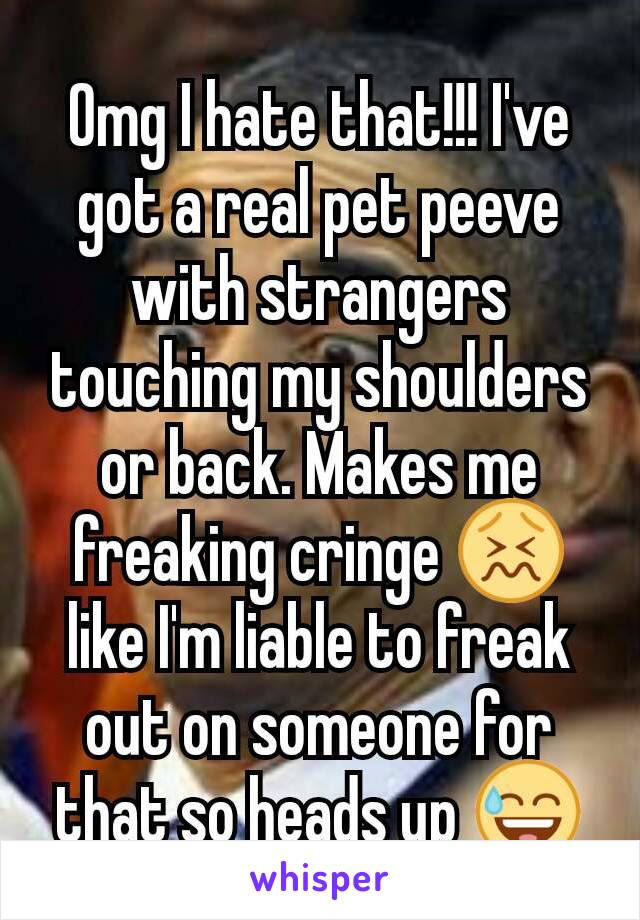 Omg I hate that!!! I've got a real pet peeve with strangers touching my shoulders or back. Makes me freaking cringe 😖 like I'm liable to freak out on someone for that so heads up 😅