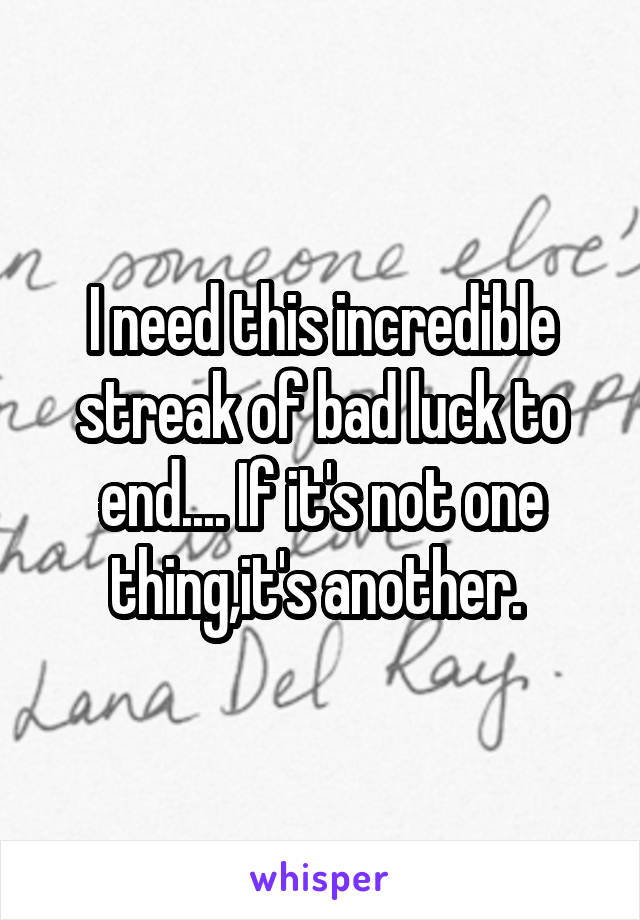 I need this incredible streak of bad luck to end.... If it's not one thing,it's another. 