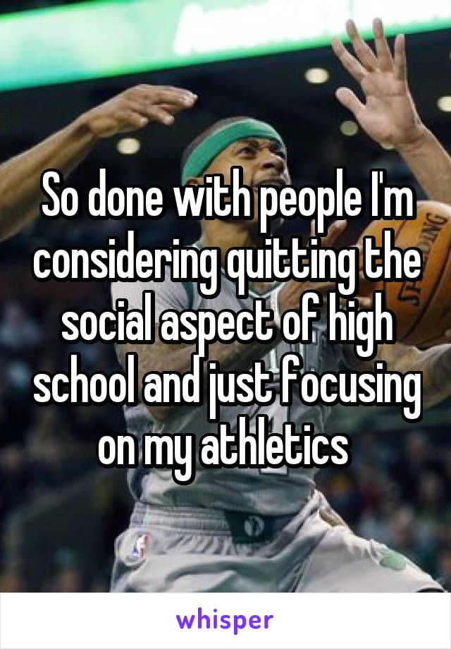 So done with people I'm considering quitting the social aspect of high school and just focusing on my athletics 