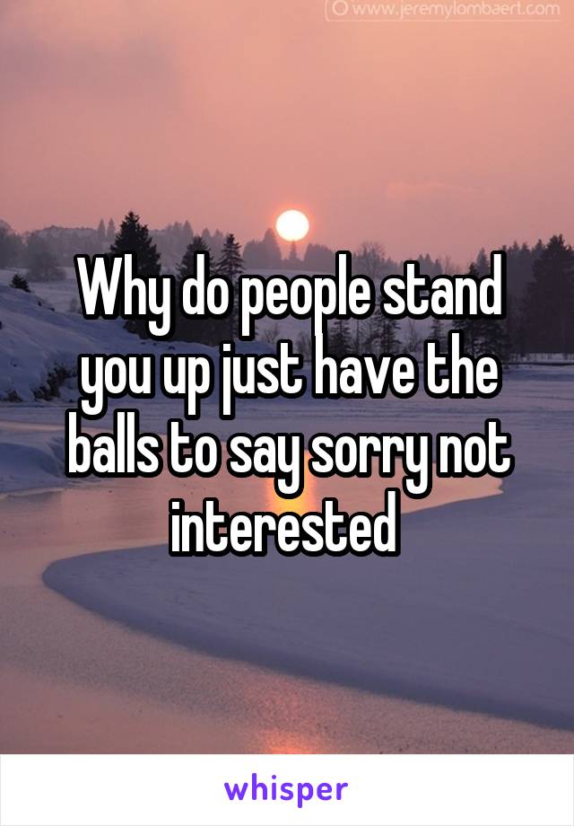 Why do people stand you up just have the balls to say sorry not interested 