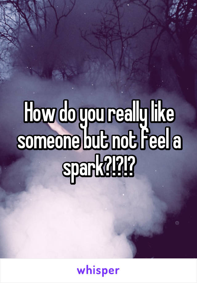 How do you really like someone but not feel a spark?!?!?